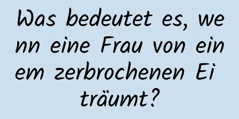 Was bedeutet es, wenn eine Frau von einem zerbrochenen Ei träumt?