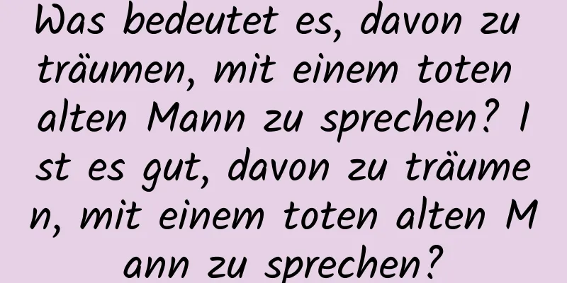 Was bedeutet es, davon zu träumen, mit einem toten alten Mann zu sprechen? Ist es gut, davon zu träumen, mit einem toten alten Mann zu sprechen?