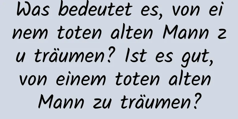 Was bedeutet es, von einem toten alten Mann zu träumen? Ist es gut, von einem toten alten Mann zu träumen?