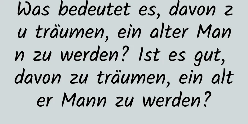 Was bedeutet es, davon zu träumen, ein alter Mann zu werden? Ist es gut, davon zu träumen, ein alter Mann zu werden?