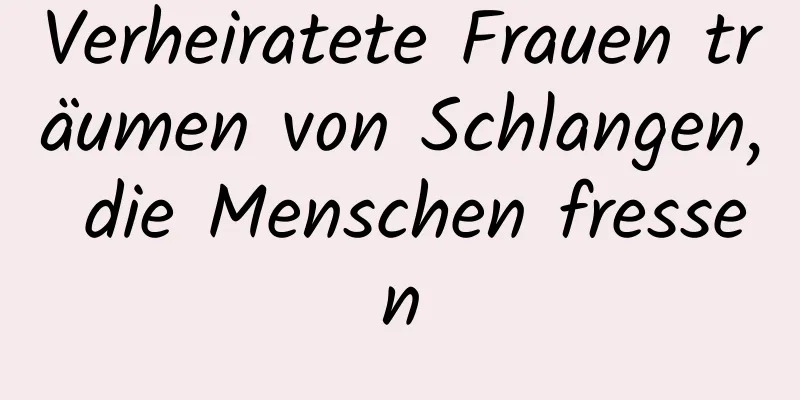 Verheiratete Frauen träumen von Schlangen, die Menschen fressen