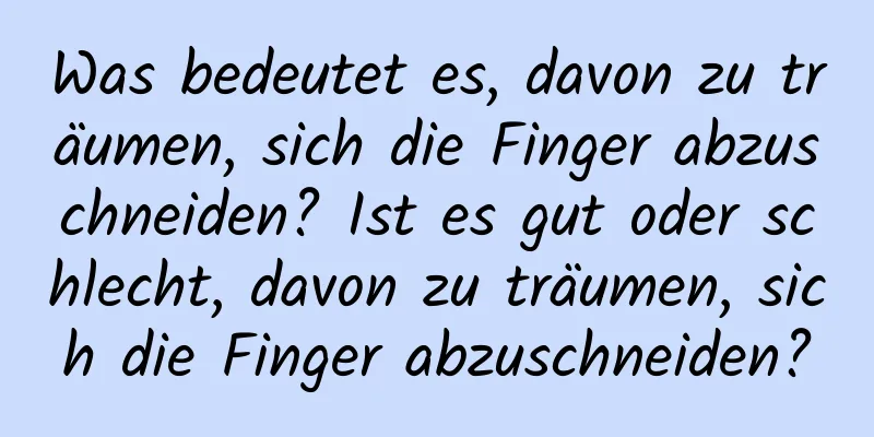 Was bedeutet es, davon zu träumen, sich die Finger abzuschneiden? Ist es gut oder schlecht, davon zu träumen, sich die Finger abzuschneiden?