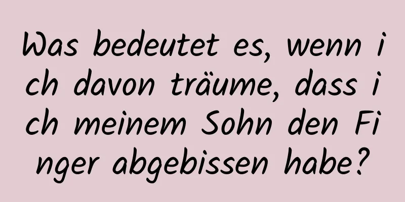 Was bedeutet es, wenn ich davon träume, dass ich meinem Sohn den Finger abgebissen habe?