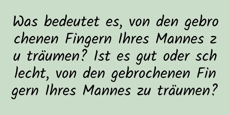 Was bedeutet es, von den gebrochenen Fingern Ihres Mannes zu träumen? Ist es gut oder schlecht, von den gebrochenen Fingern Ihres Mannes zu träumen?