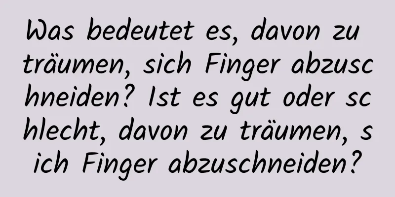 Was bedeutet es, davon zu träumen, sich Finger abzuschneiden? Ist es gut oder schlecht, davon zu träumen, sich Finger abzuschneiden?