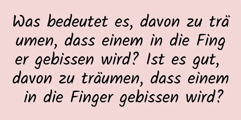 Was bedeutet es, davon zu träumen, dass einem in die Finger gebissen wird? Ist es gut, davon zu träumen, dass einem in die Finger gebissen wird?