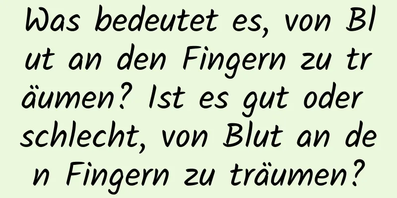 Was bedeutet es, von Blut an den Fingern zu träumen? Ist es gut oder schlecht, von Blut an den Fingern zu träumen?