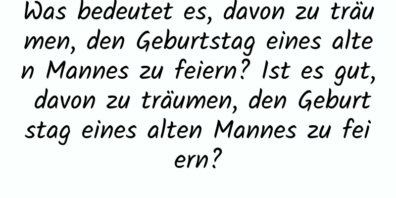 Was bedeutet es, davon zu träumen, den Geburtstag eines alten Mannes zu feiern? Ist es gut, davon zu träumen, den Geburtstag eines alten Mannes zu feiern?