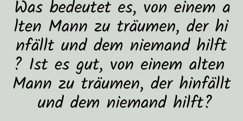 Was bedeutet es, von einem alten Mann zu träumen, der hinfällt und dem niemand hilft? Ist es gut, von einem alten Mann zu träumen, der hinfällt und dem niemand hilft?