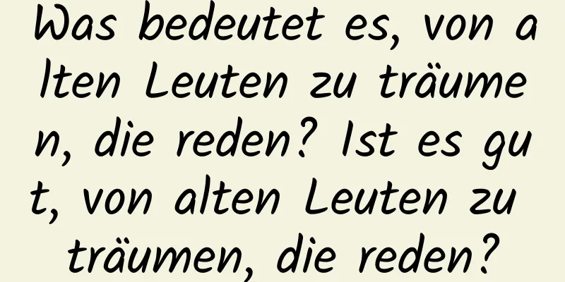 Was bedeutet es, von alten Leuten zu träumen, die reden? Ist es gut, von alten Leuten zu träumen, die reden?