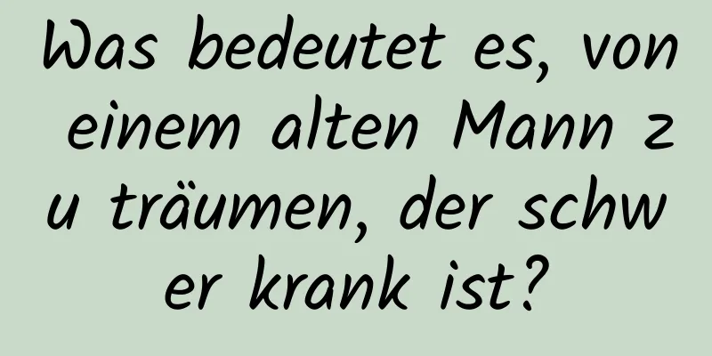 Was bedeutet es, von einem alten Mann zu träumen, der schwer krank ist?