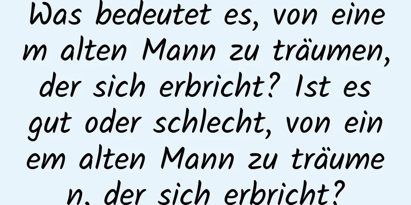 Was bedeutet es, von einem alten Mann zu träumen, der sich erbricht? Ist es gut oder schlecht, von einem alten Mann zu träumen, der sich erbricht?