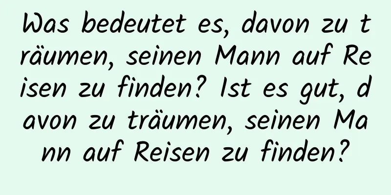 Was bedeutet es, davon zu träumen, seinen Mann auf Reisen zu finden? Ist es gut, davon zu träumen, seinen Mann auf Reisen zu finden?