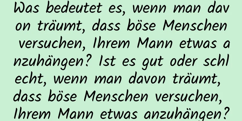 Was bedeutet es, wenn man davon träumt, dass böse Menschen versuchen, Ihrem Mann etwas anzuhängen? Ist es gut oder schlecht, wenn man davon träumt, dass böse Menschen versuchen, Ihrem Mann etwas anzuhängen?