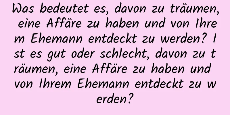 Was bedeutet es, davon zu träumen, eine Affäre zu haben und von Ihrem Ehemann entdeckt zu werden? Ist es gut oder schlecht, davon zu träumen, eine Affäre zu haben und von Ihrem Ehemann entdeckt zu werden?