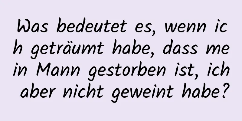 Was bedeutet es, wenn ich geträumt habe, dass mein Mann gestorben ist, ich aber nicht geweint habe?