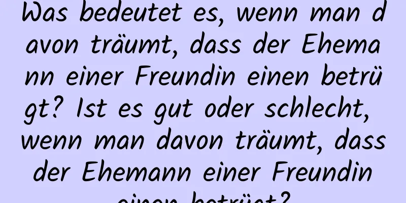 Was bedeutet es, wenn man davon träumt, dass der Ehemann einer Freundin einen betrügt? Ist es gut oder schlecht, wenn man davon träumt, dass der Ehemann einer Freundin einen betrügt?