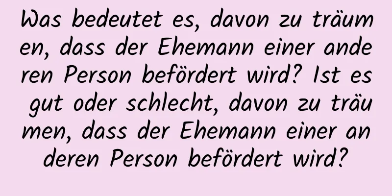 Was bedeutet es, davon zu träumen, dass der Ehemann einer anderen Person befördert wird? Ist es gut oder schlecht, davon zu träumen, dass der Ehemann einer anderen Person befördert wird?