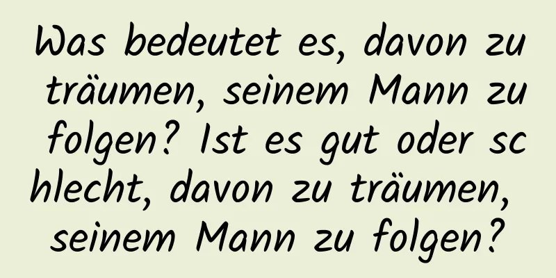 Was bedeutet es, davon zu träumen, seinem Mann zu folgen? Ist es gut oder schlecht, davon zu träumen, seinem Mann zu folgen?