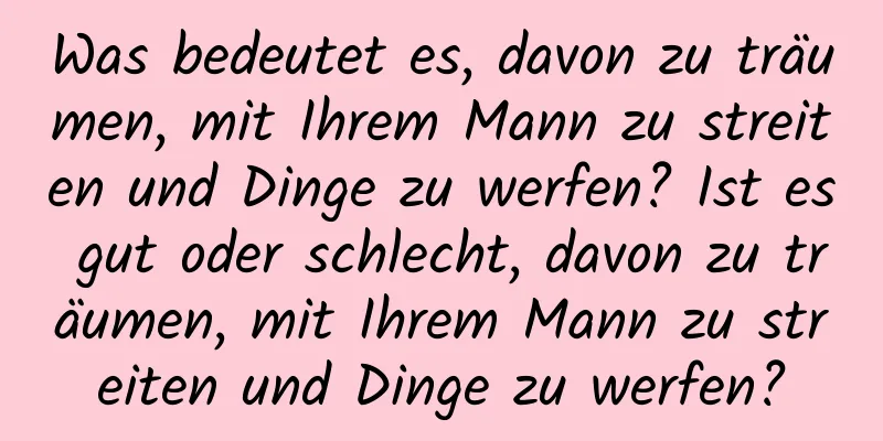 Was bedeutet es, davon zu träumen, mit Ihrem Mann zu streiten und Dinge zu werfen? Ist es gut oder schlecht, davon zu träumen, mit Ihrem Mann zu streiten und Dinge zu werfen?