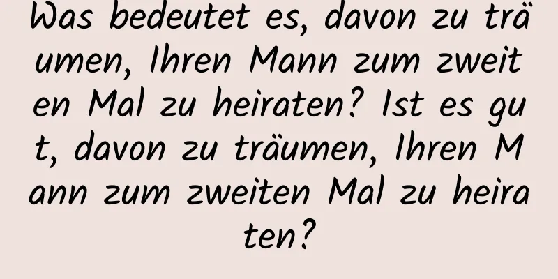 Was bedeutet es, davon zu träumen, Ihren Mann zum zweiten Mal zu heiraten? Ist es gut, davon zu träumen, Ihren Mann zum zweiten Mal zu heiraten?