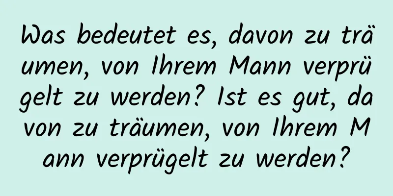 Was bedeutet es, davon zu träumen, von Ihrem Mann verprügelt zu werden? Ist es gut, davon zu träumen, von Ihrem Mann verprügelt zu werden?