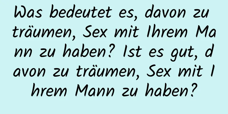 Was bedeutet es, davon zu träumen, Sex mit Ihrem Mann zu haben? Ist es gut, davon zu träumen, Sex mit Ihrem Mann zu haben?