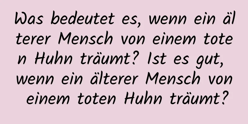 Was bedeutet es, wenn ein älterer Mensch von einem toten Huhn träumt? Ist es gut, wenn ein älterer Mensch von einem toten Huhn träumt?