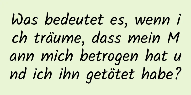 Was bedeutet es, wenn ich träume, dass mein Mann mich betrogen hat und ich ihn getötet habe?