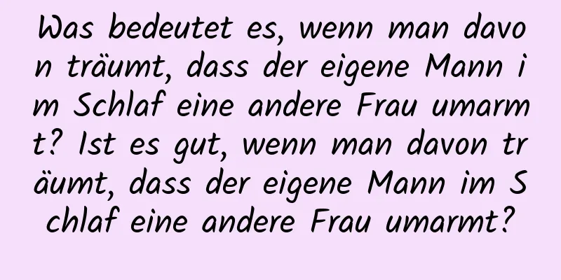 Was bedeutet es, wenn man davon träumt, dass der eigene Mann im Schlaf eine andere Frau umarmt? Ist es gut, wenn man davon träumt, dass der eigene Mann im Schlaf eine andere Frau umarmt?