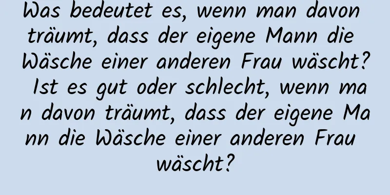 Was bedeutet es, wenn man davon träumt, dass der eigene Mann die Wäsche einer anderen Frau wäscht? Ist es gut oder schlecht, wenn man davon träumt, dass der eigene Mann die Wäsche einer anderen Frau wäscht?