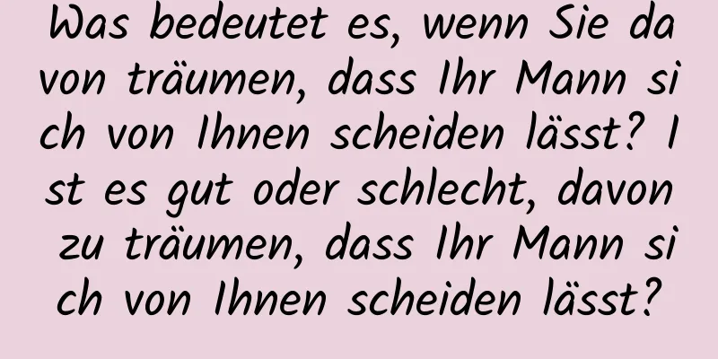 Was bedeutet es, wenn Sie davon träumen, dass Ihr Mann sich von Ihnen scheiden lässt? Ist es gut oder schlecht, davon zu träumen, dass Ihr Mann sich von Ihnen scheiden lässt?