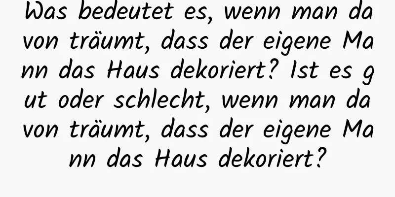 Was bedeutet es, wenn man davon träumt, dass der eigene Mann das Haus dekoriert? Ist es gut oder schlecht, wenn man davon träumt, dass der eigene Mann das Haus dekoriert?