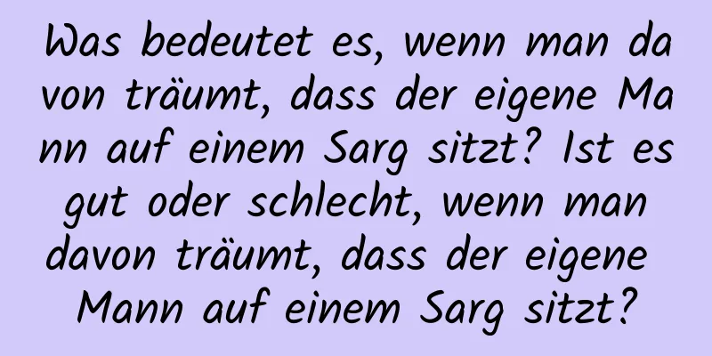 Was bedeutet es, wenn man davon träumt, dass der eigene Mann auf einem Sarg sitzt? Ist es gut oder schlecht, wenn man davon träumt, dass der eigene Mann auf einem Sarg sitzt?