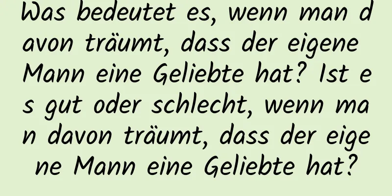 Was bedeutet es, wenn man davon träumt, dass der eigene Mann eine Geliebte hat? Ist es gut oder schlecht, wenn man davon träumt, dass der eigene Mann eine Geliebte hat?