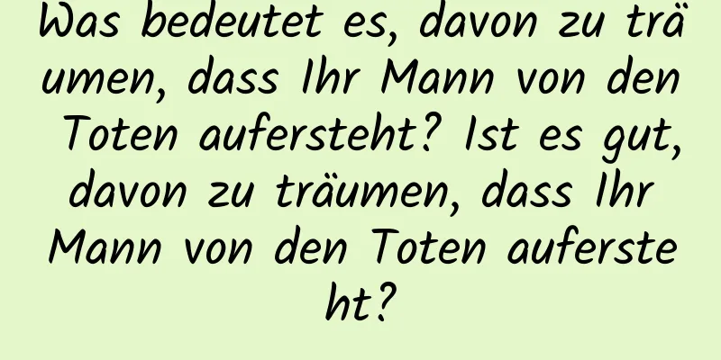 Was bedeutet es, davon zu träumen, dass Ihr Mann von den Toten aufersteht? Ist es gut, davon zu träumen, dass Ihr Mann von den Toten aufersteht?