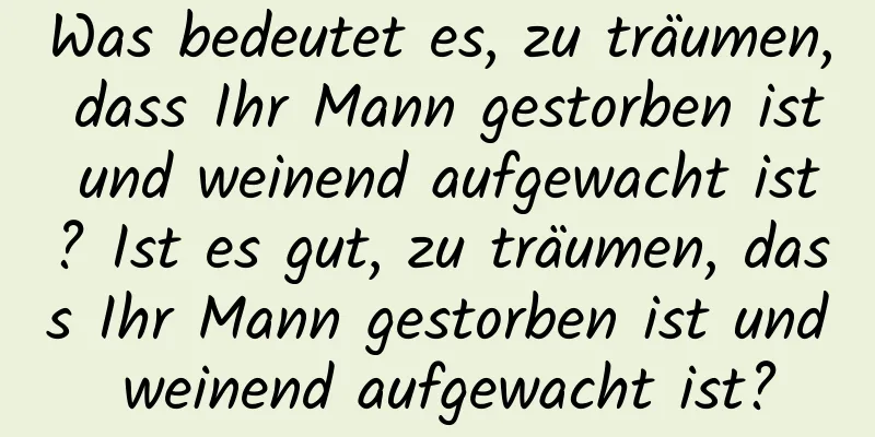 Was bedeutet es, zu träumen, dass Ihr Mann gestorben ist und weinend aufgewacht ist? Ist es gut, zu träumen, dass Ihr Mann gestorben ist und weinend aufgewacht ist?