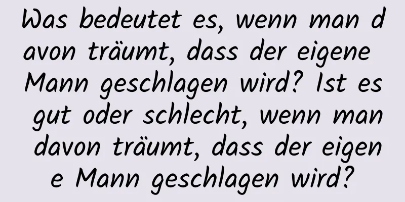 Was bedeutet es, wenn man davon träumt, dass der eigene Mann geschlagen wird? Ist es gut oder schlecht, wenn man davon träumt, dass der eigene Mann geschlagen wird?