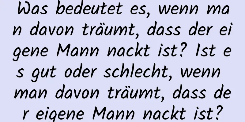 Was bedeutet es, wenn man davon träumt, dass der eigene Mann nackt ist? Ist es gut oder schlecht, wenn man davon träumt, dass der eigene Mann nackt ist?