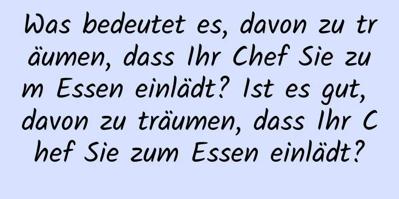 Was bedeutet es, davon zu träumen, dass Ihr Chef Sie zum Essen einlädt? Ist es gut, davon zu träumen, dass Ihr Chef Sie zum Essen einlädt?