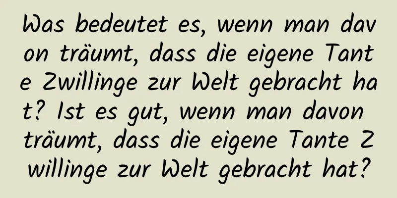 Was bedeutet es, wenn man davon träumt, dass die eigene Tante Zwillinge zur Welt gebracht hat? Ist es gut, wenn man davon träumt, dass die eigene Tante Zwillinge zur Welt gebracht hat?