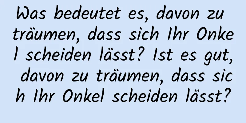 Was bedeutet es, davon zu träumen, dass sich Ihr Onkel scheiden lässt? Ist es gut, davon zu träumen, dass sich Ihr Onkel scheiden lässt?