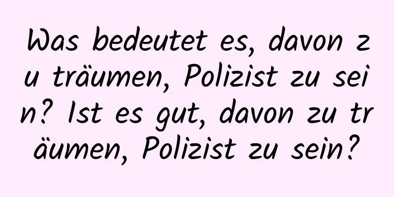 Was bedeutet es, davon zu träumen, Polizist zu sein? Ist es gut, davon zu träumen, Polizist zu sein?