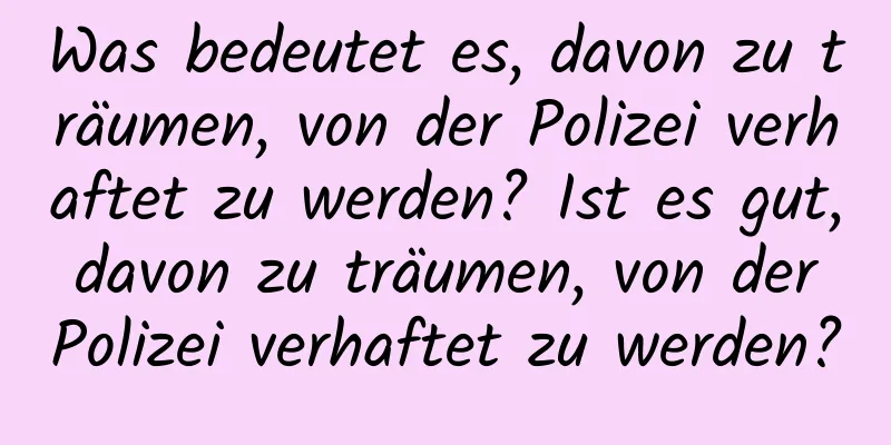 Was bedeutet es, davon zu träumen, von der Polizei verhaftet zu werden? Ist es gut, davon zu träumen, von der Polizei verhaftet zu werden?