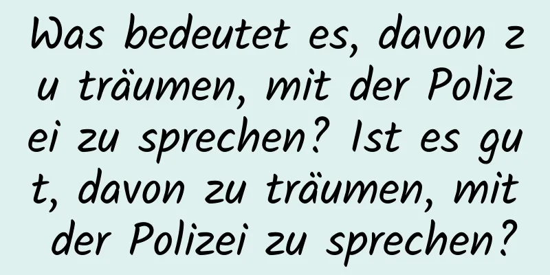 Was bedeutet es, davon zu träumen, mit der Polizei zu sprechen? Ist es gut, davon zu träumen, mit der Polizei zu sprechen?