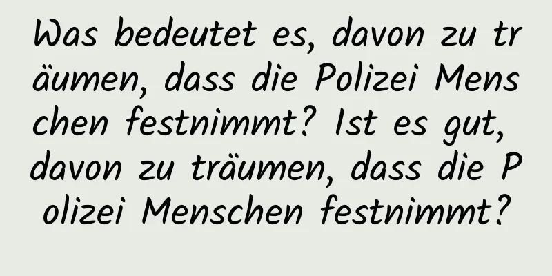 Was bedeutet es, davon zu träumen, dass die Polizei Menschen festnimmt? Ist es gut, davon zu träumen, dass die Polizei Menschen festnimmt?