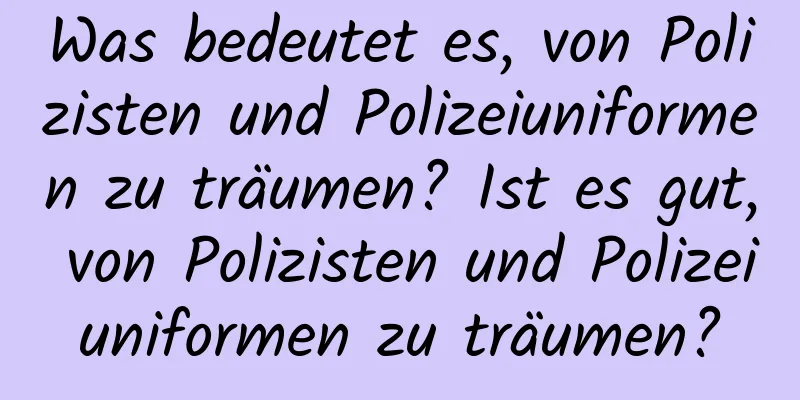 Was bedeutet es, von Polizisten und Polizeiuniformen zu träumen? Ist es gut, von Polizisten und Polizeiuniformen zu träumen?