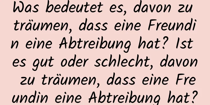 Was bedeutet es, davon zu träumen, dass eine Freundin eine Abtreibung hat? Ist es gut oder schlecht, davon zu träumen, dass eine Freundin eine Abtreibung hat?