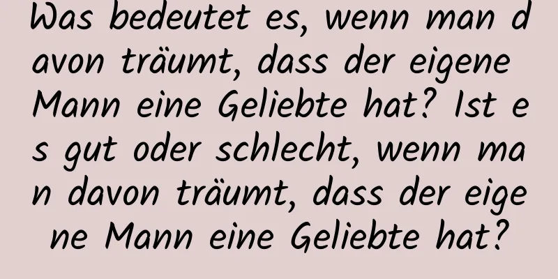 Was bedeutet es, wenn man davon träumt, dass der eigene Mann eine Geliebte hat? Ist es gut oder schlecht, wenn man davon träumt, dass der eigene Mann eine Geliebte hat?