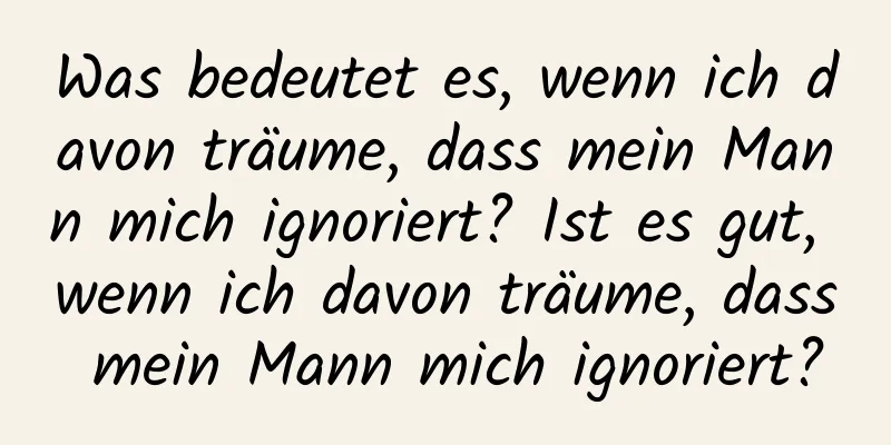 Was bedeutet es, wenn ich davon träume, dass mein Mann mich ignoriert? Ist es gut, wenn ich davon träume, dass mein Mann mich ignoriert?